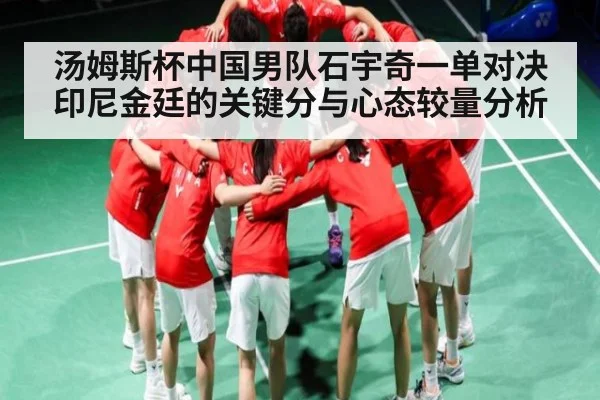 汤姆斯杯中国男队石宇奇一单对决印尼金廷的关键分与心态较量分析