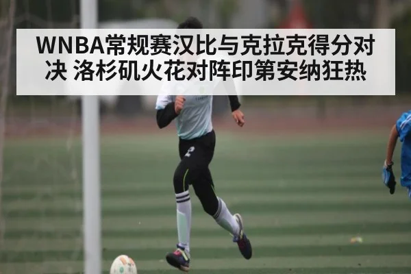 WNBA常规赛汉比与克拉克得分对决 洛杉矶火花对阵印第安纳狂热