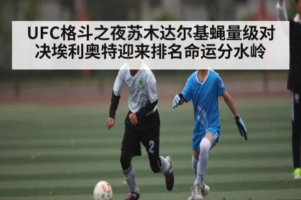 UFC格斗之夜苏木达尔基蝇量级对决埃利奥特迎来排名命运分水岭
