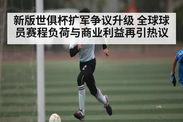 新版世俱杯扩军争议升级 全球球员赛程负荷与商业利益再引热议