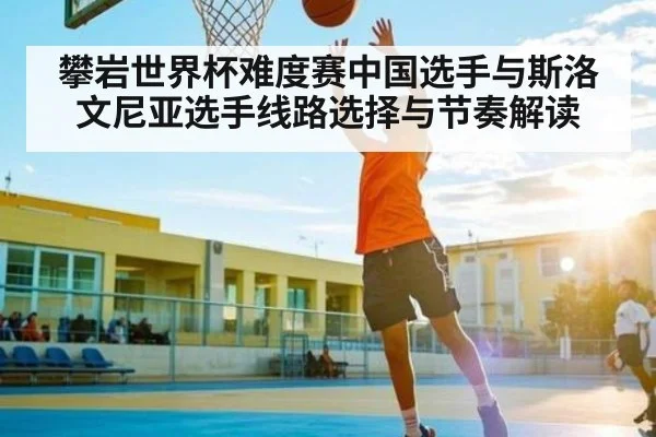 攀岩世界杯难度赛中国选手与斯洛文尼亚选手线路选择与节奏解读